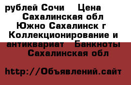 100 рублей Сочи  › Цена ­ 480 - Сахалинская обл., Южно-Сахалинск г. Коллекционирование и антиквариат » Банкноты   . Сахалинская обл.